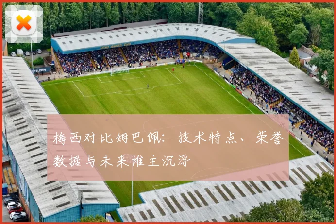 梅西对比姆巴佩：技术特点、荣誉数据与未来谁主沉浮