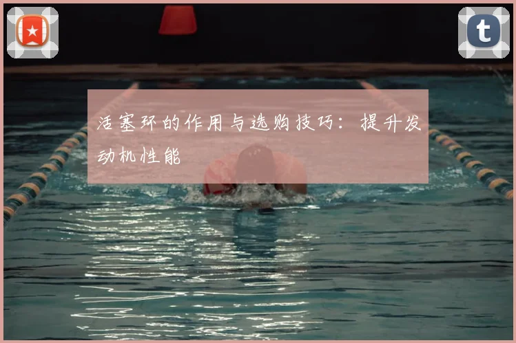 活塞环的作用与选购技巧：提升发动机性能
