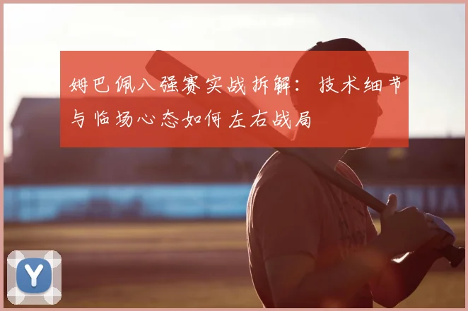 姆巴佩八强赛实战拆解：技术细节与临场心态如何左右战局