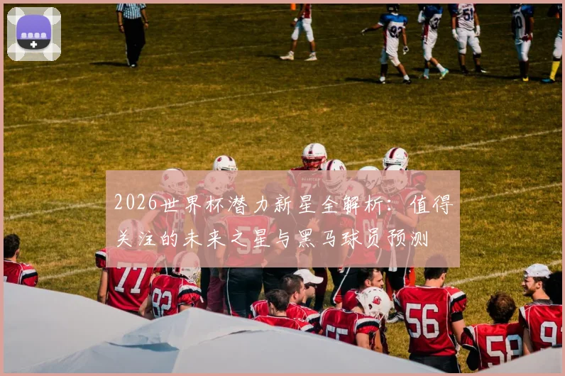 2026世界杯潜力新星全解析:值得关注的未来之星与黑马球员预测