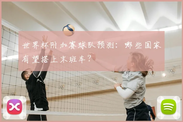 世界杯附加赛球队预测：哪些国家有望搭上末班车？