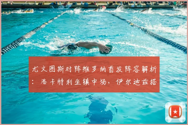 尤文图斯对阵维罗纳首发阵容解析：洛卡特利坐镇中场，伊尔迪兹搭档戴维效果前瞻