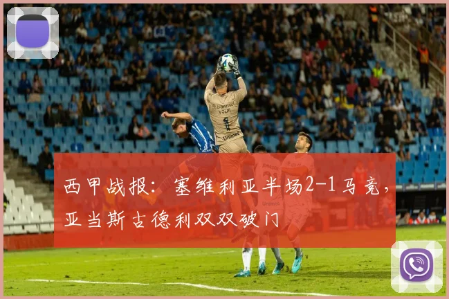 西甲战报：塞维利亚半场2-1马竞，亚当斯古德利双双破门