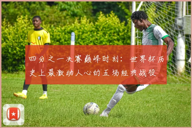 四分之一决赛巅峰时刻：世界杯历史上最激动人心的五场经典战役