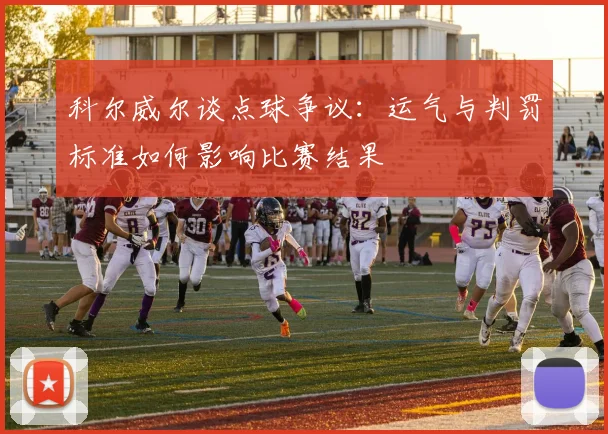 科尔威尔谈点球争议:运气与判罚标准如何影响比赛结果