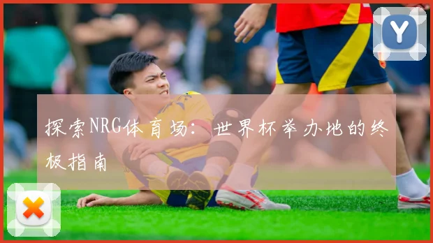 探索NRG体育场：世界杯举办地的终极指南