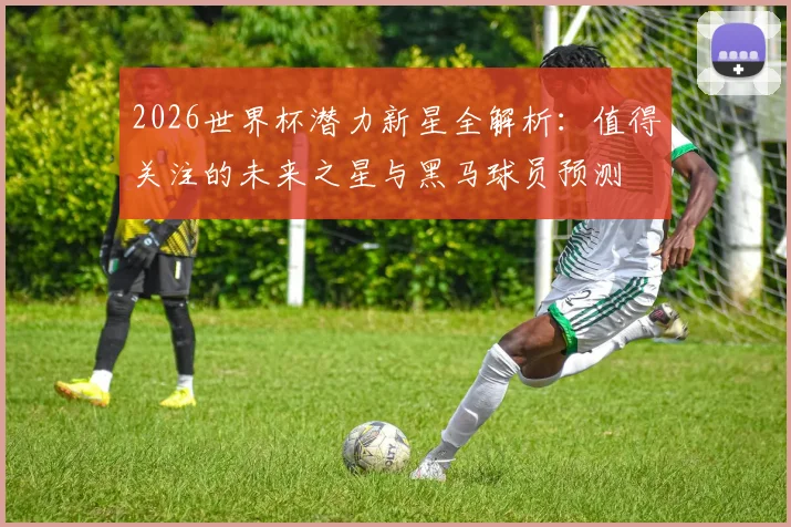 2026世界杯潜力新星全解析：值得关注的未来之星与黑马球员预测