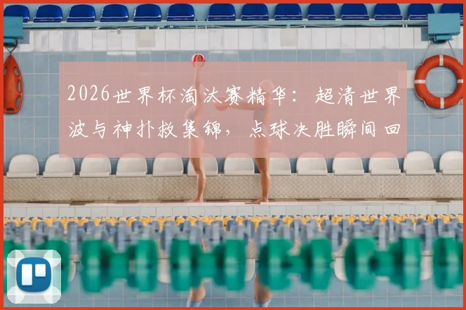 2026世界杯淘汰赛精华：超清世界波与神扑救集锦，点球决胜瞬间回顾