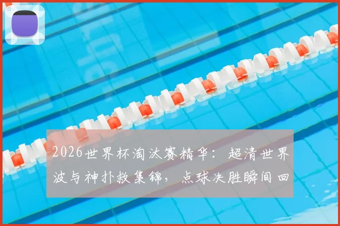 2026世界杯淘汰赛精华：超清世界波与神扑救集锦，点球决胜瞬间回顾