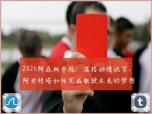 2026阿森纳夺冠：温格动情祝贺，阿尔特塔如何完成教授未竟的梦想？球迷22年坚守终得回报