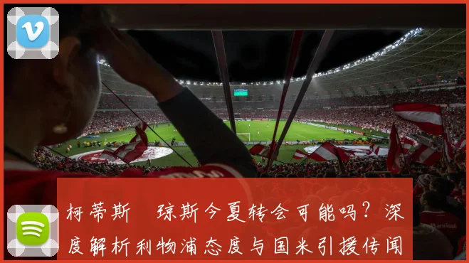 柯蒂斯・琼斯今夏转会可能吗？深度解析利物浦态度与国米引援传闻最新动态
