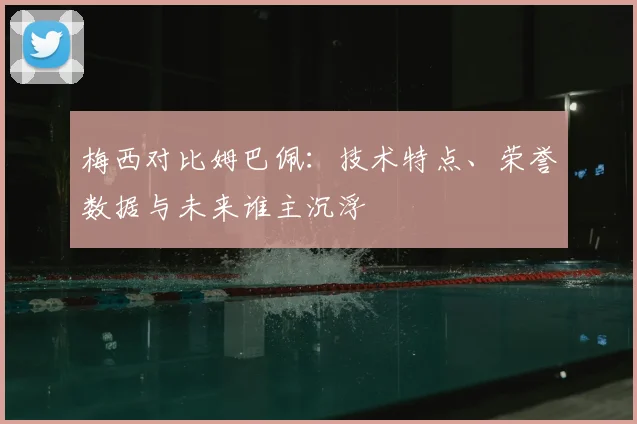 梅西对比姆巴佩：技术特点、荣誉数据与未来谁主沉浮